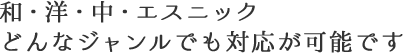 和・洋・中・エスニック どんなジャンルでも対応が可能です。
