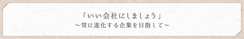 「いい会社にしましょう」　～常に進化する企業を目指して～